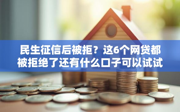 民生征信后被拒？这6个网贷都被拒绝了还有什么口子可以试试
