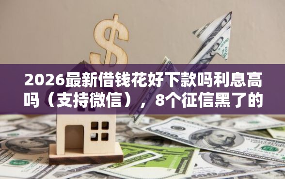 2026最新借钱花好下款吗利息高吗（支持微信），8个征信黑了的人贷款的平台无私分享