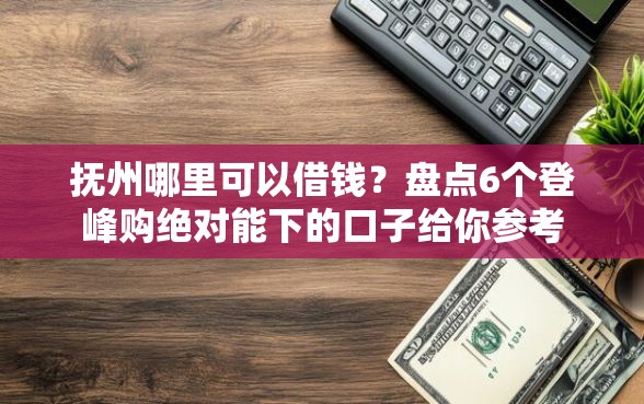 抚州哪里可以借钱？盘点6个登峰购绝对能下的口子给你参考