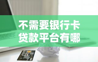 不需要银行卡贷款平台有哪些？10个貌似免审批、小额贷款正规平台合集