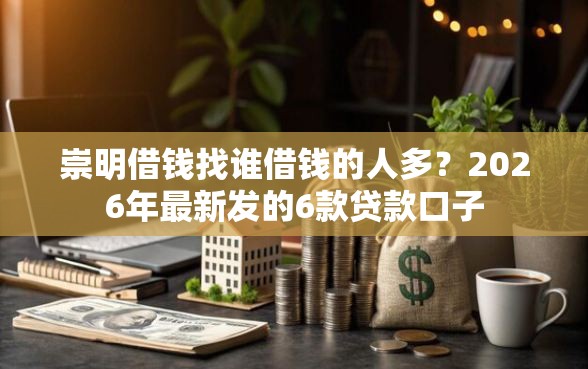 崇明借钱找谁借钱的人多？2026年最新发的6款贷款口子