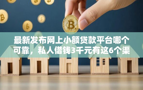 最新发布网上小额贷款平台哪个可靠，私人借钱3千元有这6个渠道