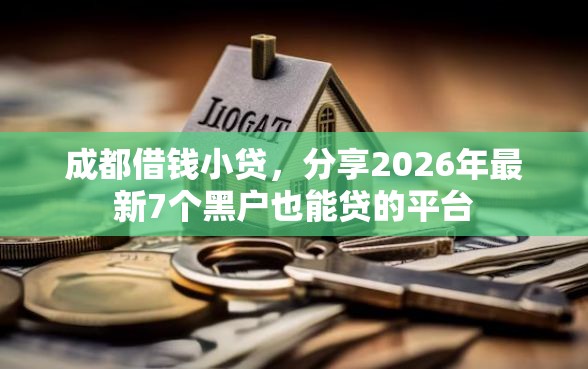 成都借钱小贷，分享2026年最新7个黑户也能贷的平台
