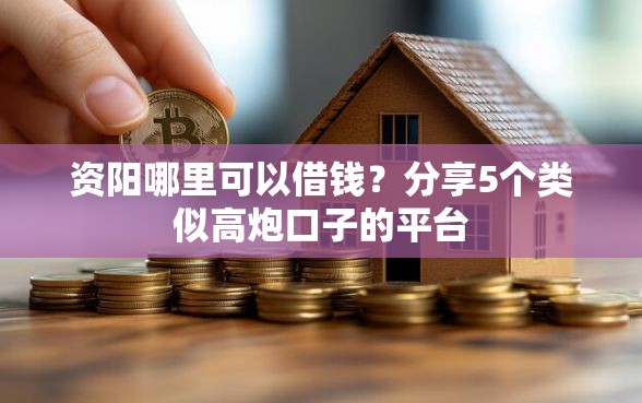 资阳哪里可以借钱？分享5个类似高炮口子的平台