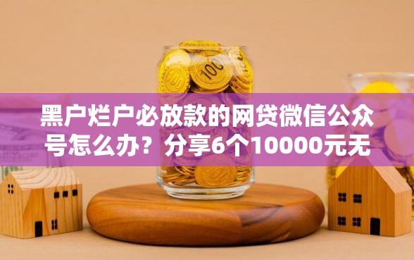 黑户烂户必放款的网贷微信公众号怎么办？分享6个10000元无门槛私借平台