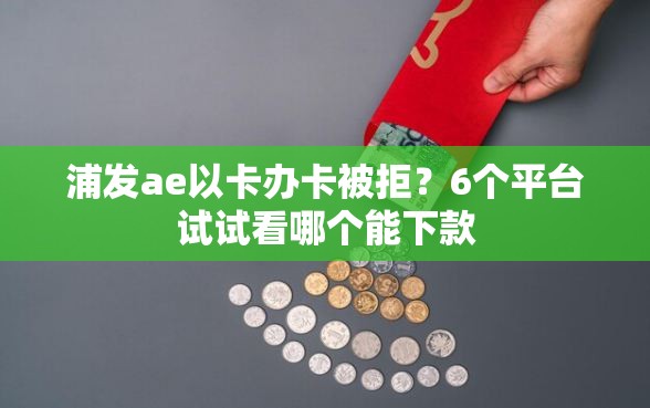 浦发ae以卡办卡被拒？6个平台试试看哪个能下款