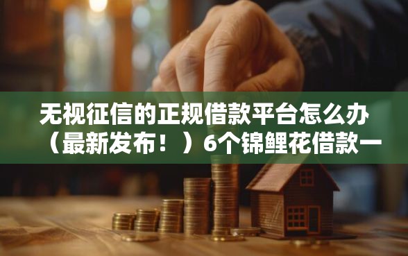 无视征信的正规借款平台怎么办（最新发布！）6个锦鲤花借款一样的平台