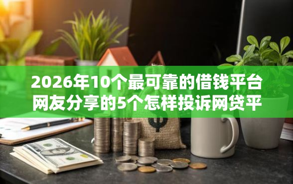 2026年10个最可靠的借钱平台网友分享的5个怎样投诉网贷平台我觉得不错！