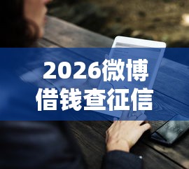 2026微博借钱查征信好吗，差3000元就选这5个平台