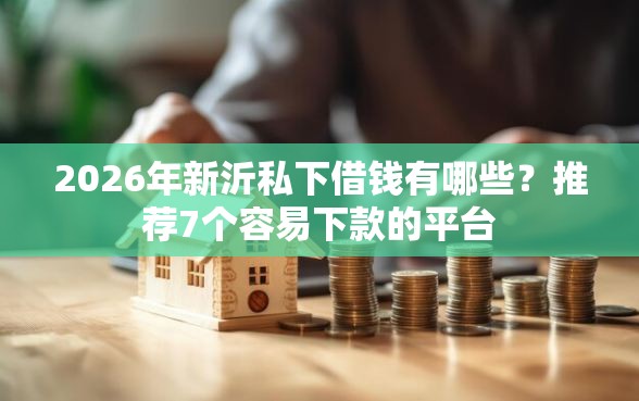 2026年新沂私下借钱有哪些？推荐7个容易下款的平台
