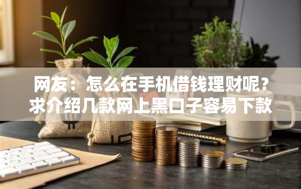 网友:怎么在手机借钱理财呢?求介绍几款网上黑口子容易下款的 网友:怎么在手机借钱理财呢?求介绍几款网上黑口子容易下款的
