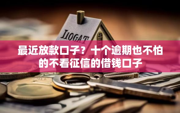 最近放款口子?十个逾期也不怕的不看征信的借钱口子 最近放款口子?十个逾期也不怕的不看征信的借钱口子