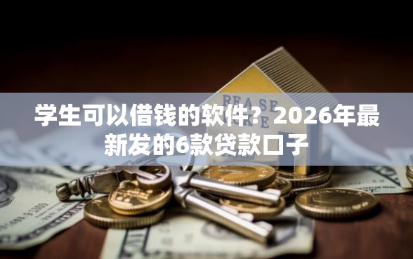 学生可以借钱的软件？2026年最新发的6款贷款口子