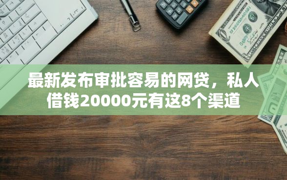 最新发布审批容易的网贷，私人借钱20000元有这8个渠道