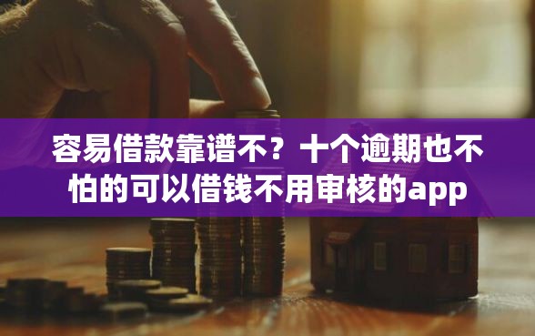 容易借款靠谱不？十个逾期也不怕的可以借钱不用审核的app