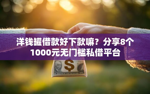 洋钱罐借款好下款嘛？分享8个1000元无门槛私借平台