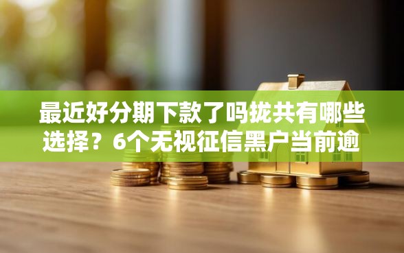 最近好分期下款了吗拢共有哪些选择？6个无视征信黑户当前逾期必下款的口子详解