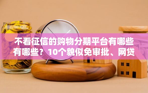 不看征信的购物分期平台有哪些有哪些？10个貌似免审批、网贷借款平台好贷合集