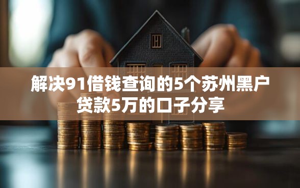 解决91借钱查询的5个苏州黑户贷款5万的口子分享