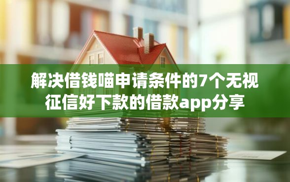 解决借钱喵申请条件的7个无视征信好下款的借款app分享
