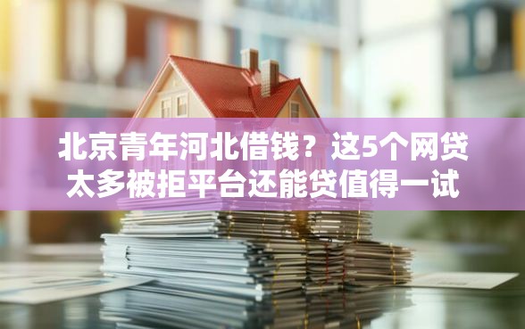 北京青年河北借钱？这5个网贷太多被拒平台还能贷值得一试