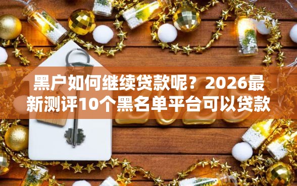 黑户如何继续贷款呢?2026最新测评10个黑名单平台可以贷款 黑户如何继续贷款呢?2026最新测评10个黑名单平台可以贷款
