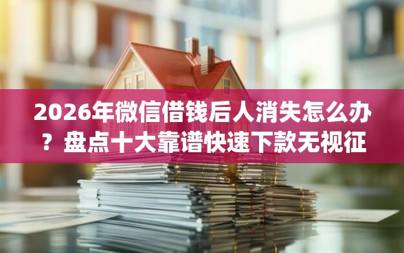 2026年微信借钱后人消失怎么办？盘点十大靠谱快速下款无视征信的app