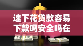 速下花贷款容易下款吗安全吗在哪借比较容易？类似强制下款的6个口子参考