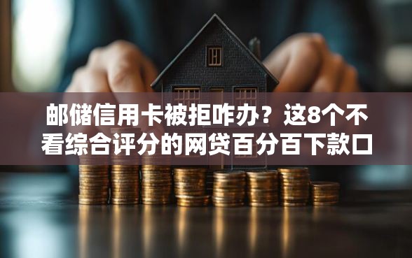 邮储信用卡被拒咋办？这8个不看综合评分的网贷百分百下款口子可以试试