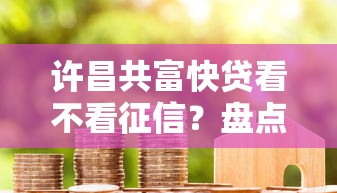 许昌共富快贷看不看征信?盘点最新10个容易下款的正规贷款平台 许昌共富快贷看不看征信?盘点最新10个容易下款的正规贷款平台