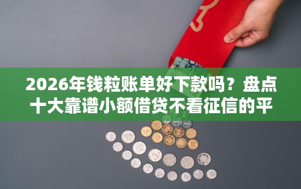 2026年钱粒账单好下款吗？盘点十大靠谱小额借贷不看征信的平台