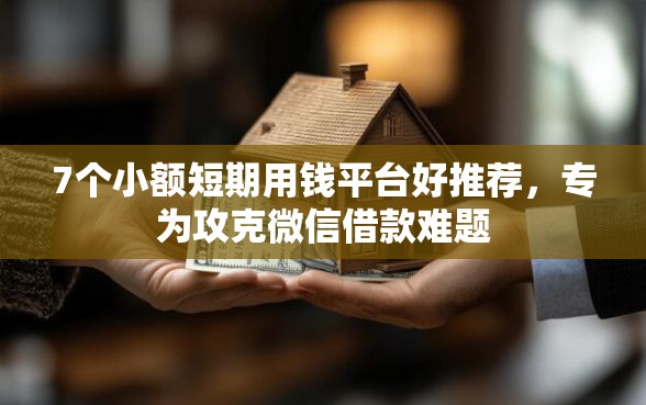 7个小额短期用钱平台好推荐，专为攻克微信借款难题