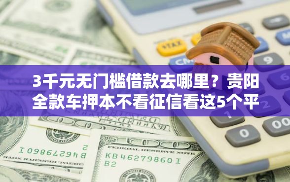 3千元无门槛借款去哪里？贵阳全款车押本不看征信看这5个平台