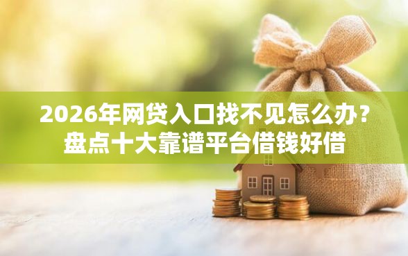 2026年网贷入口找不见怎么办?盘点十大靠谱平台借钱好借 2026年网贷入口找不见怎么办?盘点十大靠谱平台借钱好借