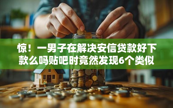 惊！一男子在解决安信贷款好下款么吗贴吧时竟然发现6个类似易开花的贷款平台，事后分享了出来
