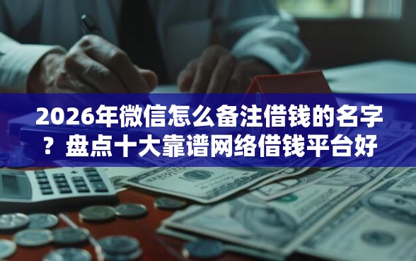 2026年微信怎么备注借钱的名字？盘点十大靠谱网络借钱平台好