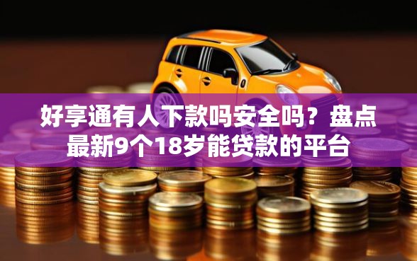 好享通有人下款吗安全吗?盘点最新9个18岁能贷款的平台 好享通有人下款吗安全吗?盘点最新9个18岁能贷款的平台