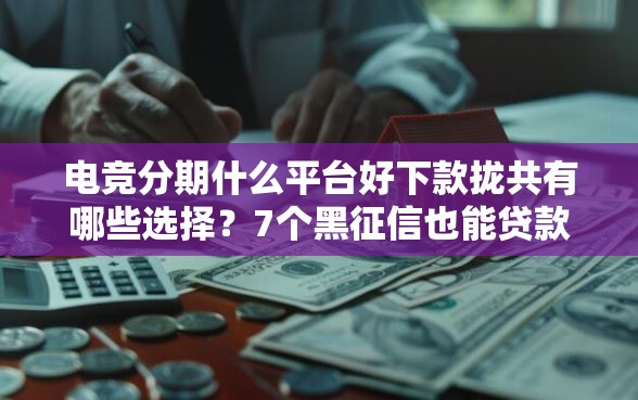 电竞分期什么平台好下款拢共有哪些选择？7个黑征信也能贷款的网贷平台详解
