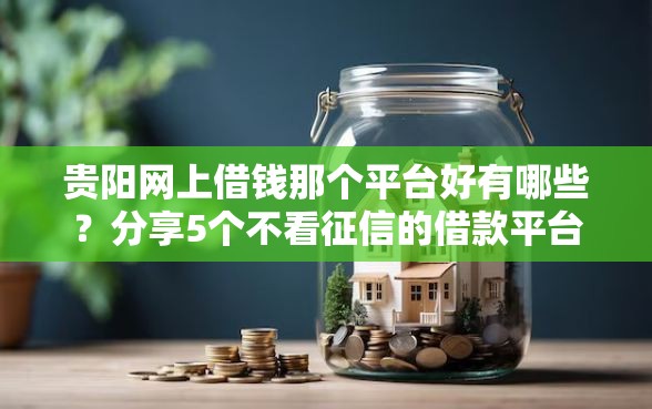 贵阳网上借钱那个平台好有哪些?分享5个不看征信的借款平台百分百 贵阳网上借钱那个平台好有哪些?分享5个不看征信的借款平台百分百