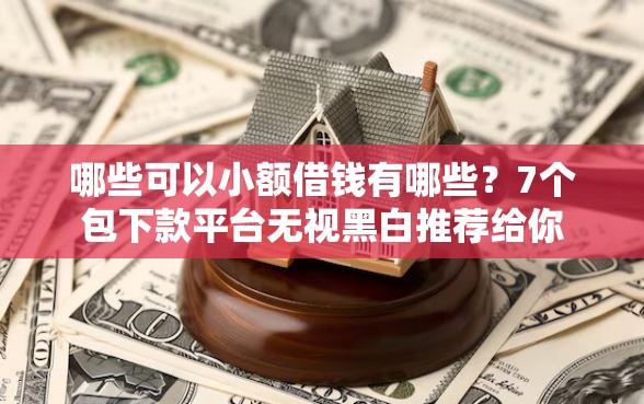 哪些可以小额借钱有哪些？7个包下款平台无视黑白推荐给你