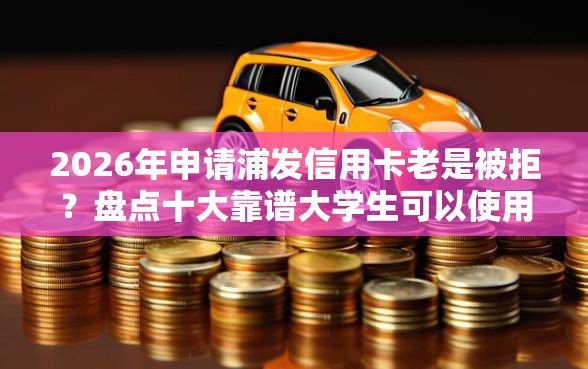 2026年申请浦发信用卡老是被拒？盘点十大靠谱大学生可以使用的平台