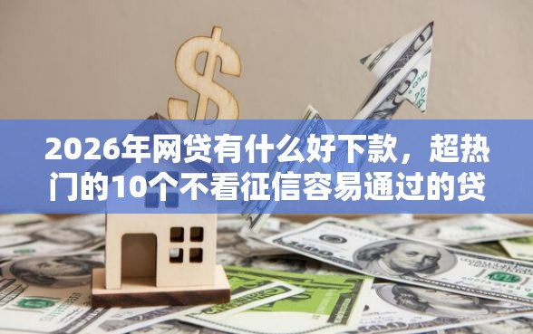 2026年网贷有什么好下款，超热门的10个不看征信容易通过的贷款平台推荐