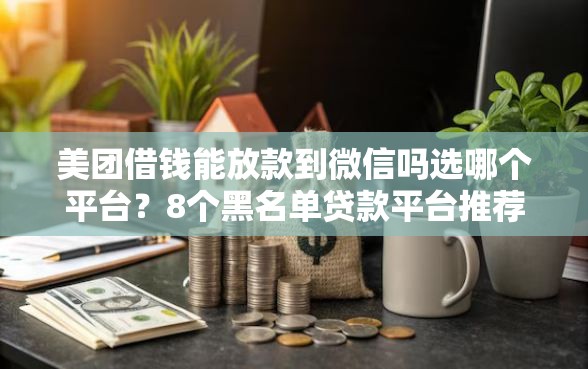 美团借钱能放款到微信吗选哪个平台?8个黑名单贷款平台推荐 美团借钱能放款到微信吗选哪个平台?8个黑名单贷款平台推荐