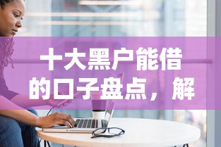 十大黑户能借的口子盘点,解决小马借钱的问题 十大黑户能借的口子盘点,解决小马借钱的问题
