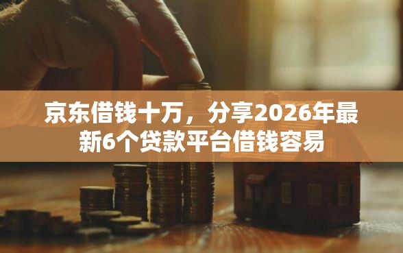 京东借钱十万，分享2026年最新6个贷款平台借钱容易