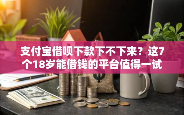 支付宝借呗下款下不下来?这7个18岁能借钱的平台值得一试 支付宝借呗下款下不下来?这7个18岁能借钱的平台值得一试