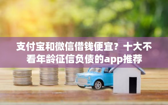 支付宝和微信借钱便宜？十大不看年龄征信负债的app推荐