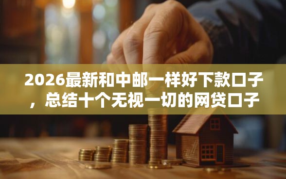2026最新和中邮一样好下款口子,总结十个无视一切的网贷口子! 2026最新和中邮一样好下款口子,总结十个无视一切的网贷口子!