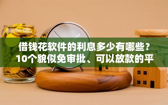 借钱花软件的利息多少有哪些？10个貌似免审批、可以放款的平台不查征信合集