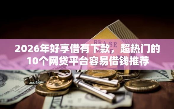2026年好享借有下款，超热门的10个网贷平台容易借钱推荐